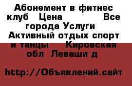 Абонемент в фитнес клуб › Цена ­ 23 000 - Все города Услуги » Активный отдых,спорт и танцы   . Кировская обл.,Леваши д.